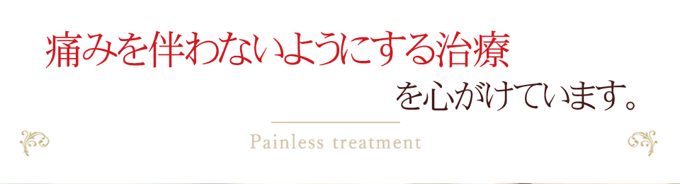 痛みを伴わないようにする治療を心がけています。Painless treatment