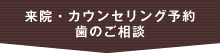 来院・カウンセリングご予約｜歯のご相談