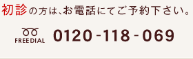 初診の方は、お電話にてご予約下さい。0120-118-069