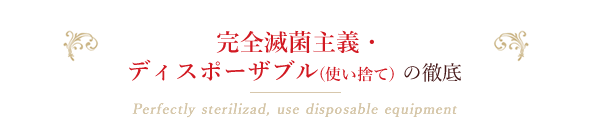 完全滅菌主義・ディスポーザブル(使い捨て)の徹底 Perfectly sterilizad, use disposable equipment