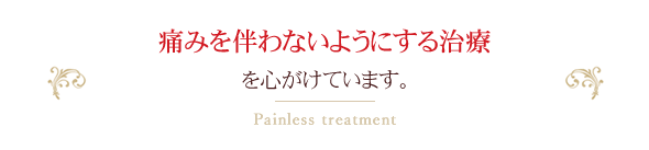 痛みを伴わないようにする治療を心がけています。Painless treatment