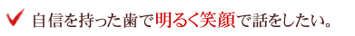 自信を持った歯で明るく笑顔で話をしたい。