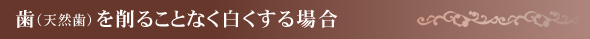 歯（天然歯）を削ることなく白くする場合