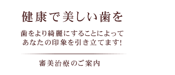 ～健康で美しい歯を～歯をより綺麗にすることによってあなたの印象を引き立てます！審美治療のご案内