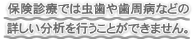 保険診療では虫歯や歯周病などの詳しい分析を行うことができません。