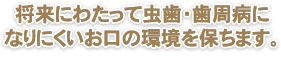 将来にわたって虫歯・歯周病になりにくいお口の環境を保ちます。