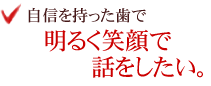 自信を持った歯で明るく笑顔で話をしたい。