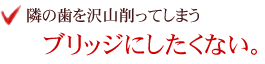 隣の歯を沢山削ってしまうブリッジにしたくない。