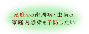 家庭での歯周病・虫歯の家庭内感染を予防したい