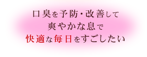 口臭を予防・改善して爽やかな息で快適な毎日をすごしたい