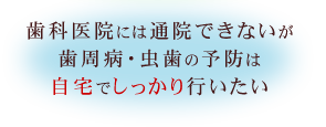 歯科医院には通院できないが歯周病・虫歯の予防は自宅でしっかり行いたい