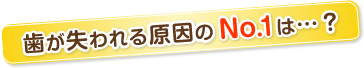 歯が失われる原因のNo.1は…？