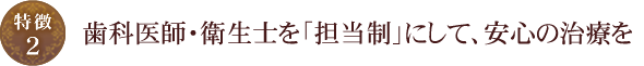 【特徴2】歯科医師・衛生士を「担当制」にして、安心の治療を