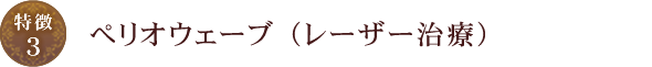 【特徴3】ぺリオウェーブ （レーザー治療）