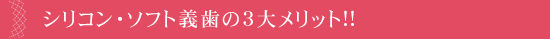 シリコン・ソフト義歯の3大メリット!!