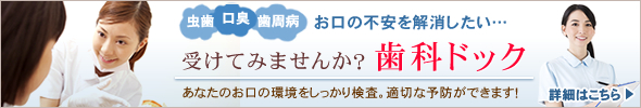 虫歯・口臭・歯周病「お口の不安を解消したい…」受けてみませんか？歯科ドック～あなたのお口の環境をしっかり検査。適切な予防ができます！～　→詳細はこちら