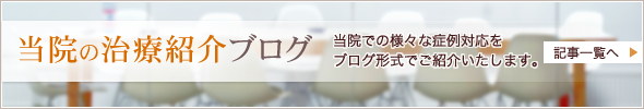 【当院の治療紹介ブログ】当院での様々な症例対応をブログ形式でご紹介いたします。詳細はこちら