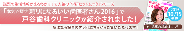 話題の生活情報がまるわかり！で人気の「学研ヒットムック」シリーズ「本気で探す頼りになるいい歯医者さん2016（2015年10月15日発売）」で戸谷歯科クリニックが紹介されました！　→記事の詳細はこちら