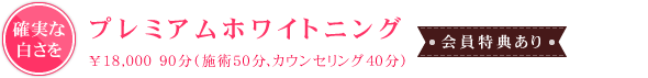 ～確実な白さを～プレミアムホワイトニング（会員特典あり）\18,000 90分（施術50分、カウンセリング40分）