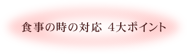 食事の時の対応 4大ポイント