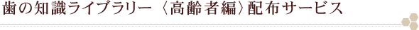 歯の知識ライブラリー<高齢者編>配布サービス