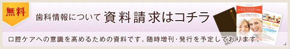 無料歯科情報について 資料請求はコチラ｜口腔ケアへの意識を高めるための資料です。随時増刊・発行を予定しております。