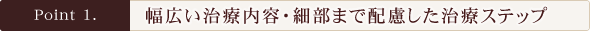 Point1.幅広い治療内容・細部まで配慮した治療ステップ