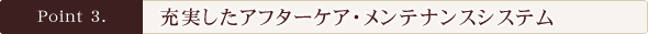 Point3.充実したアフターケア・メンテナンスシステム