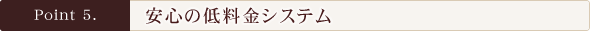 Point5.安心の低料金システム