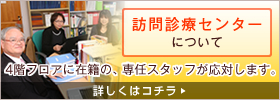 訪問診療センターについて｜4階フロアに在籍の、専任スタッフが応対します。（詳しくはコチラ）