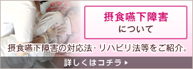 摂食嚥下障害について｜摂食嚥下障害の対応法・リハビリ法等をご紹介。（詳しくはコチラ）