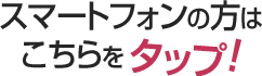 スマートフォンの方はこちらをタップ！