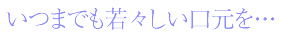 いつまでも若々しい口元を…