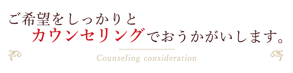 ご希望をしっかりとカウンセリングでおうかがいします。Counseling consideration