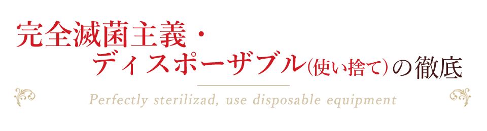 完全滅菌主義・ディスポーザブル(使い捨て)の徹底 Perfectly sterilizad, use disposable equipment