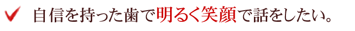 自信を持った歯で明るく笑顔で話をしたい。