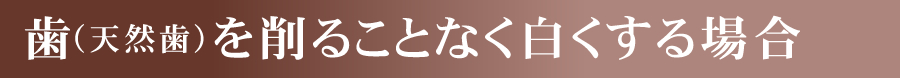 歯（天然歯）を削ることなく白くする場合