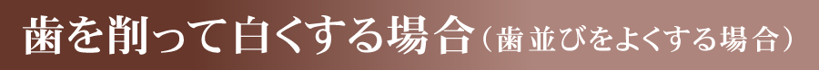 歯を削って白くする場合（歯並びをよくする場合）