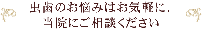 虫歯のお悩みはお気軽に、当院にご相談ください