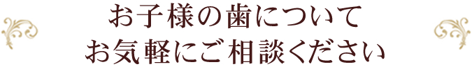 お子様の歯についてお気軽にご相談ください