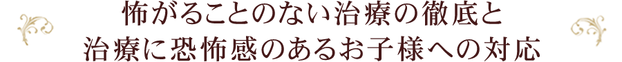 怖がることのない治療の徹底と治療に恐怖感のあるお子様への対応