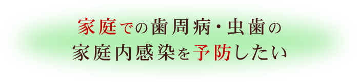 家庭での歯周病・虫歯の家庭内感染を予防したい