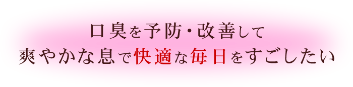 口臭を予防・改善して爽やかな息で快適な毎日をすごしたい