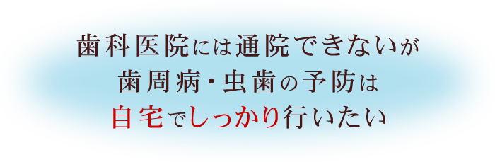 歯科医院には通院できないが歯周病・虫歯の予防は自宅でしっかり行いたい