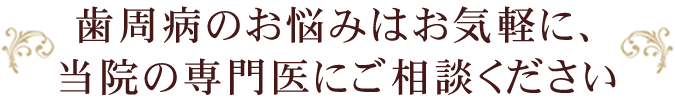 歯周病のお悩みはお気軽に、当院の専門医にご相談ください