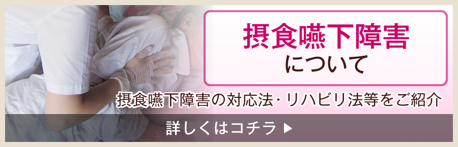 摂食嚥下障害について｜摂食嚥下障害の対応法・リハビリ法等をご紹介。（詳しくはコチラ）